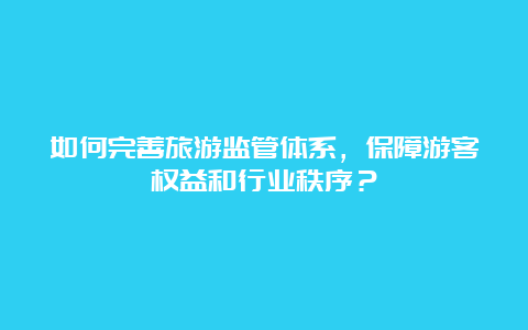 如何完善旅游监管体系，保障游客权益和行业秩序？