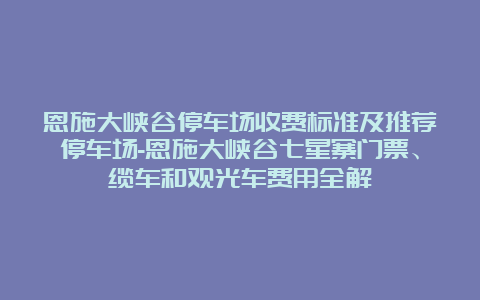 恩施大峡谷停车场收费标准及推荐停车场-恩施大峡谷七星寨门票、缆车和观光车费用全解