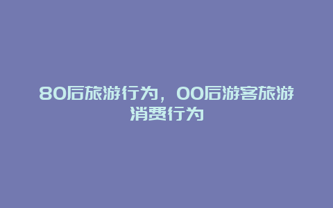 80后旅游行为，00后游客旅游消费行为