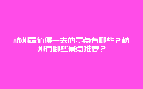 杭州最值得一去的景点有哪些？杭州有哪些景点推荐？