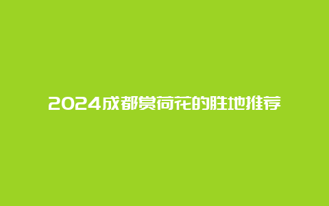 2024成都赏荷花的胜地推荐