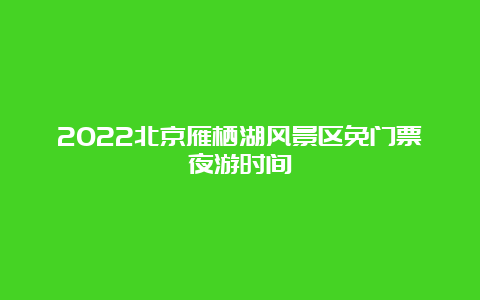 2022北京雁栖湖风景区免门票夜游时间