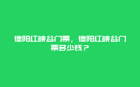 德阳红峡谷门票，德阳红峡谷门票多少钱？