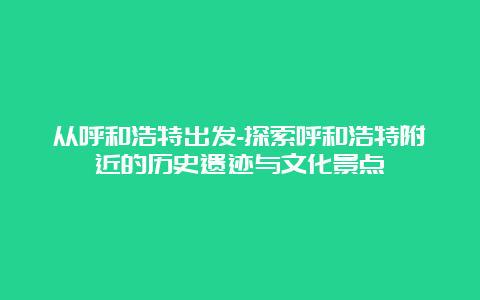 从呼和浩特出发-探索呼和浩特附近的历史遗迹与文化景点