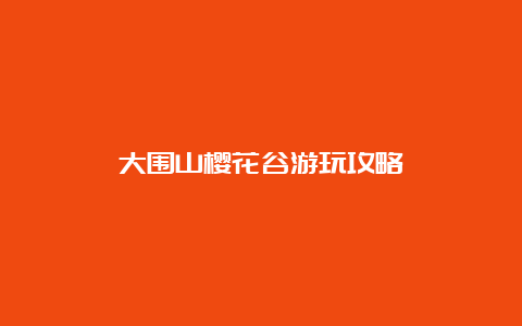 大围山樱花谷游玩攻略