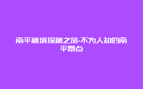 南平秘境探秘之旅-不为人知的南平景点