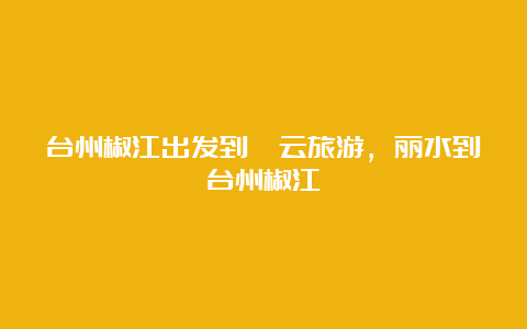 台州椒江出发到缙云旅游，丽水到台州椒江