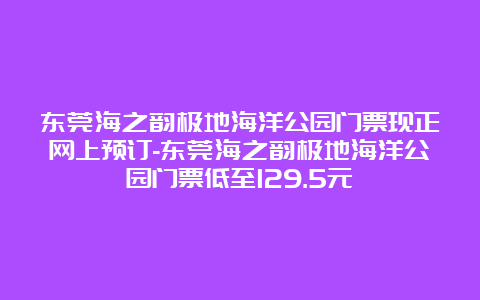 东莞海之韵极地海洋公园门票现正网上预订-东莞海之韵极地海洋公园门票低至129.5元