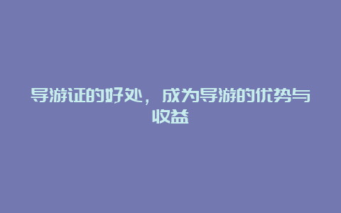 导游证的好处，成为导游的优势与收益