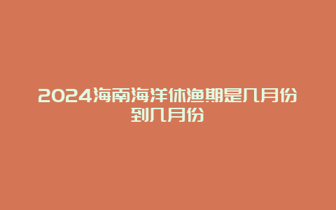 2024海南海洋休渔期是几月份到几月份