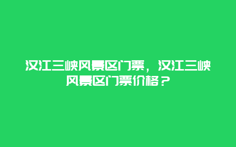 汉江三峡风景区门票，汉江三峡风景区门票价格？