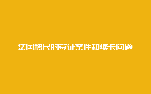 法国移民的签证条件和续卡问题