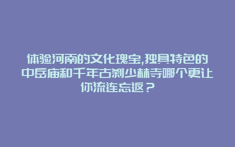 体验河南的文化瑰宝,独具特色的中岳庙和千年古刹少林寺哪个更让你流连忘返？