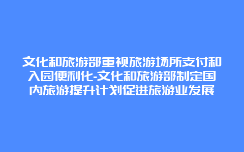 文化和旅游部重视旅游场所支付和入园便利化-文化和旅游部制定国内旅游提升计划促进旅游业发展