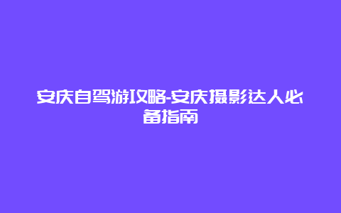 安庆自驾游攻略-安庆摄影达人必备指南