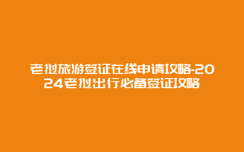 老挝旅游签证在线申请攻略-2024老挝出行必备签证攻略