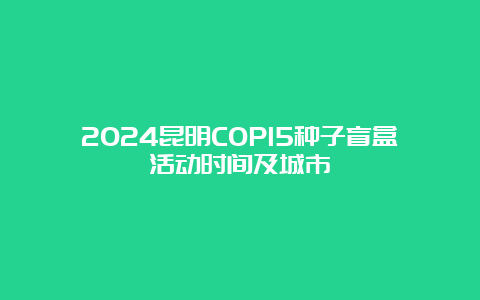 2024昆明COP15种子盲盒活动时间及城市