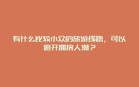 有什么比较小众的旅游线路，可以避开拥挤人潮？