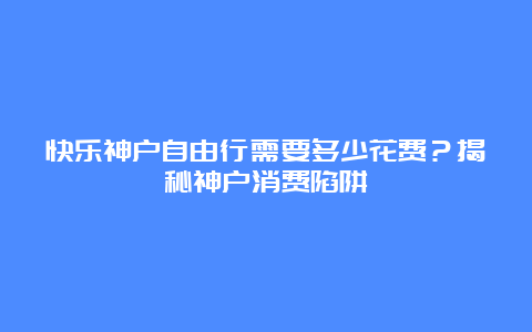 快乐神户自由行需要多少花费？揭秘神户消费陷阱