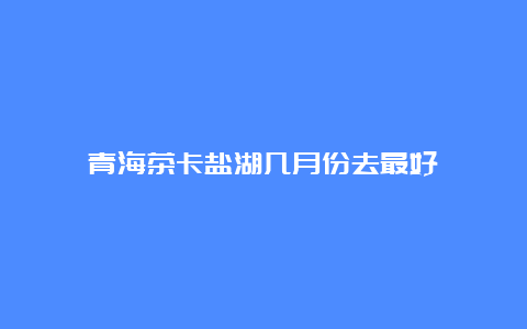 青海茶卡盐湖几月份去最好