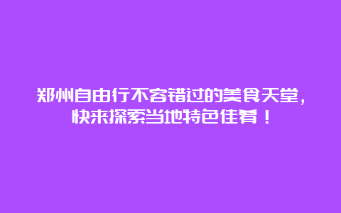 郑州自由行不容错过的美食天堂，快来探索当地特色佳肴！