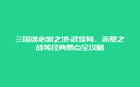 三国迷必游之地-武侯祠、赤壁之战等经典景点全攻略