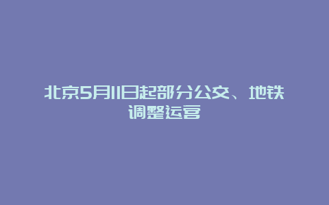 北京5月11日起部分公交、地铁调整运营