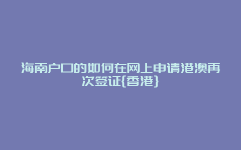 海南户口的如何在网上申请港澳再次签证{香港}