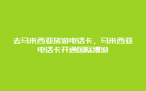 去马来西亚旅游电话卡，马来西亚电话卡开通国际漫游