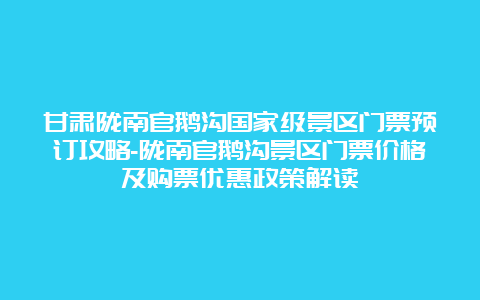 甘肃陇南官鹅沟国家级景区门票预订攻略-陇南官鹅沟景区门票价格及购票优惠政策解读