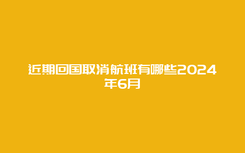 近期回国取消航班有哪些2024年6月