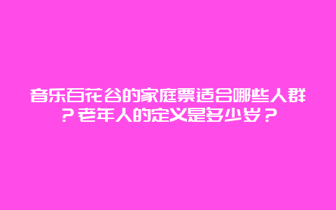 音乐百花谷的家庭票适合哪些人群？老年人的定义是多少岁？