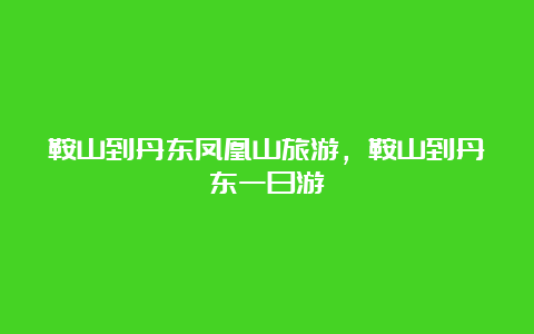 鞍山到丹东凤凰山旅游，鞍山到丹东一日游