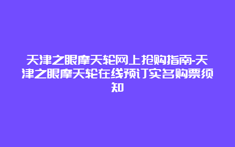 天津之眼摩天轮网上抢购指南-天津之眼摩天轮在线预订实名购票须知