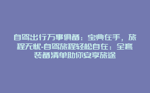 自驾出行万事俱备：宝典在手，旅程无忧-自驾旅程轻松自在：全套装备清单助你安享旅途