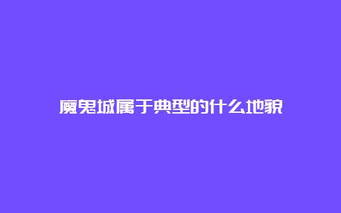 魔鬼城属于典型的什么地貌