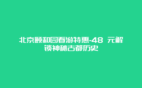 北京颐和园春游特惠-48 元解锁神秘古都历史