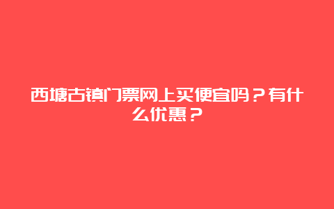 西塘古镇门票网上买便宜吗？有什么优惠？