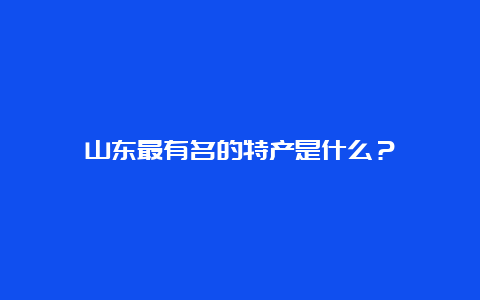 山东最有名的特产是什么？