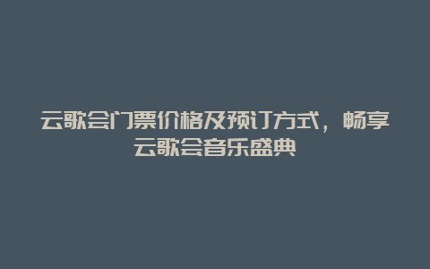 云歌会门票价格及预订方式，畅享云歌会音乐盛典