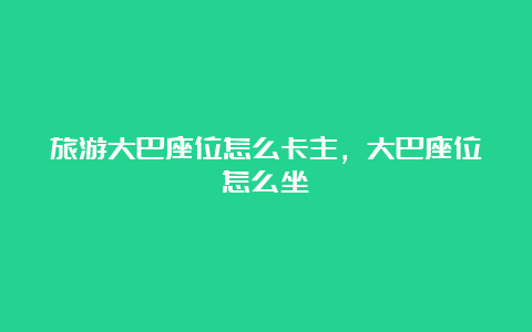 旅游大巴座位怎么卡主，大巴座位怎么坐