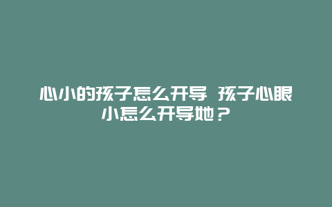 心小的孩子怎么开导 孩子心眼小怎么开导她？