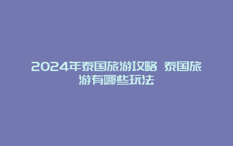 2024年泰国旅游攻略 泰国旅游有哪些玩法