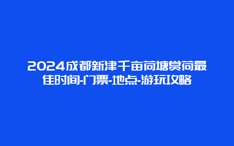 2024成都新津千亩荷塘赏荷最佳时间-门票-地点-游玩攻略