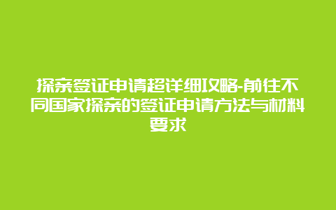 探亲签证申请超详细攻略-前往不同国家探亲的签证申请方法与材料要求