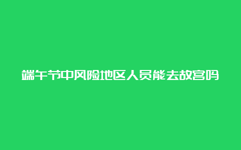 端午节中风险地区人员能去故宫吗