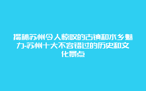 揭秘苏州令人惊叹的古镇和水乡魅力-苏州十大不容错过的历史和文化景点