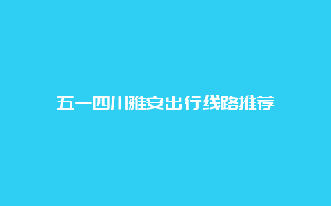 五一四川雅安出行线路推荐