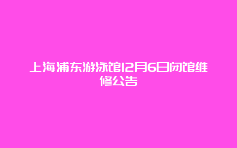 上海浦东游泳馆12月6日闭馆维修公告