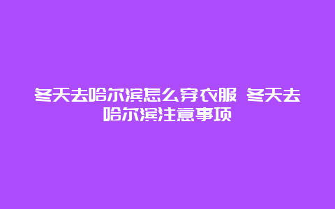 冬天去哈尔滨怎么穿衣服 冬天去哈尔滨注意事项